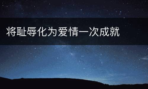 将耻辱化为爱情一次成就