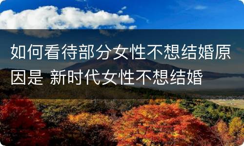 如何看待部分女性不想结婚原因是 新时代女性不想结婚