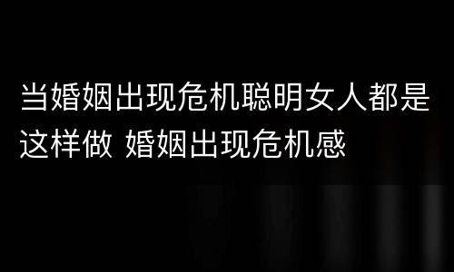 当婚姻出现危机聪明女人都是这样做 婚姻出现危机感