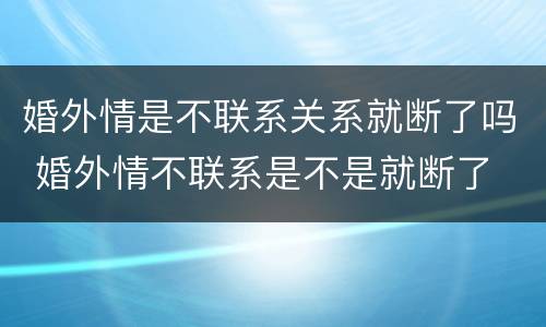 婚外情是不联系关系就断了吗 婚外情不联系是不是就断了