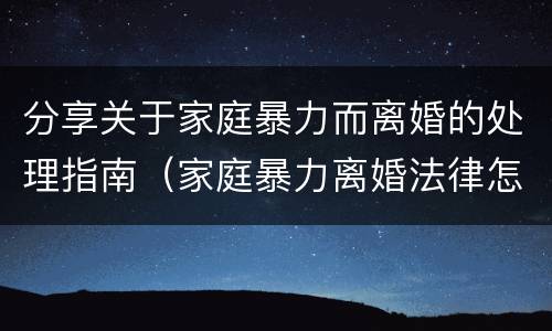 分享关于家庭暴力而离婚的处理指南（家庭暴力离婚法律怎么判刑）