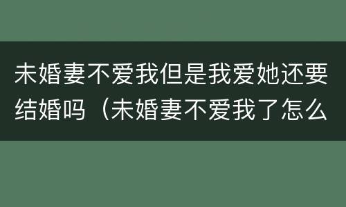 未婚妻不爱我但是我爱她还要结婚吗（未婚妻不爱我了怎么办）