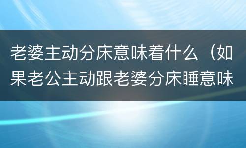 老婆主动分床意味着什么（如果老公主动跟老婆分床睡意味着什么）