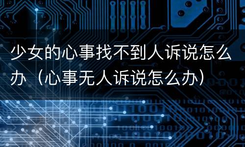 少女的心事找不到人诉说怎么办（心事无人诉说怎么办）