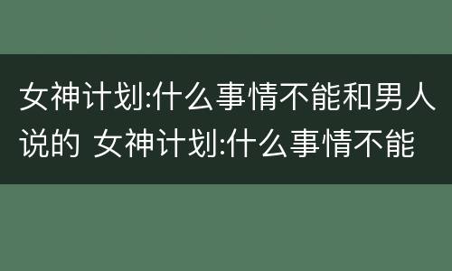 女神计划:什么事情不能和男人说的 女神计划:什么事情不能和男人说的