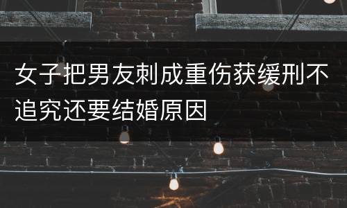 女子把男友刺成重伤获缓刑不追究还要结婚原因