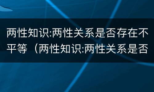 两性知识:两性关系是否存在不平等（两性知识:两性关系是否存在不平等问题）