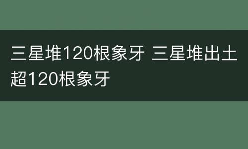 三星堆120根象牙 三星堆出土超120根象牙