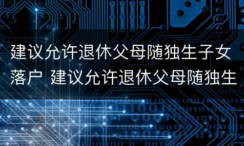 建议允许退休父母随独生子女落户 建议允许退休父母随独生子女落户北京吗