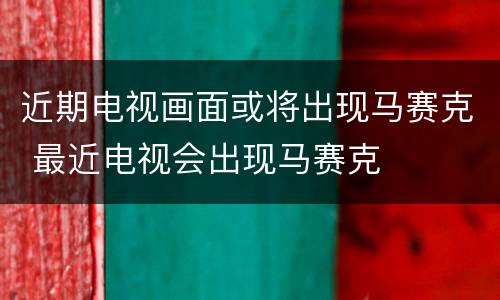 近期电视画面或将出现马赛克 最近电视会出现马赛克