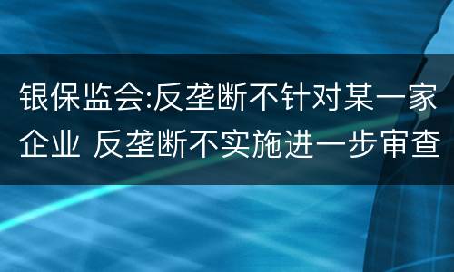 银保监会:反垄断不针对某一家企业 反垄断不实施进一步审查是利好还是利空