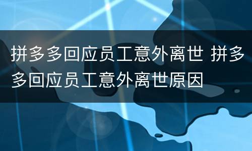 拼多多回应员工意外离世 拼多多回应员工意外离世原因