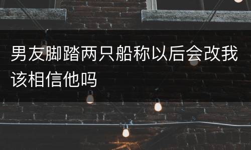 男友脚踏两只船称以后会改我该相信他吗