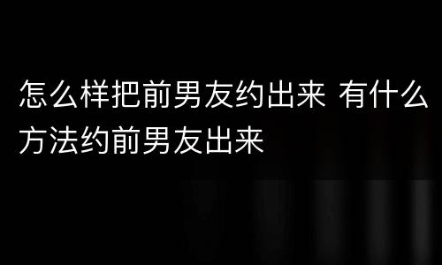 怎么样把前男友约出来 有什么方法约前男友出来