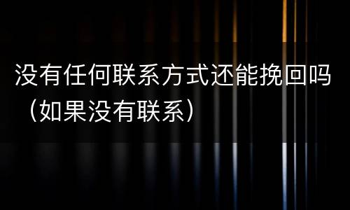 没有任何联系方式还能挽回吗（如果没有联系）