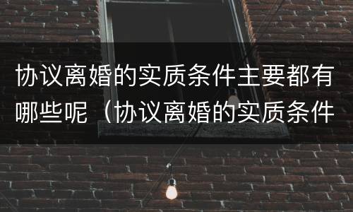 协议离婚的实质条件主要都有哪些呢（协议离婚的实质条件主要都有哪些呢怎么写）