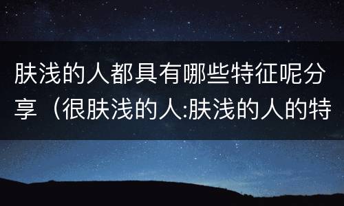 肤浅的人都具有哪些特征呢分享（很肤浅的人:肤浅的人的特征）