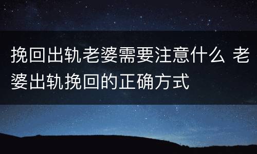 挽回出轨老婆需要注意什么 老婆出轨挽回的正确方式