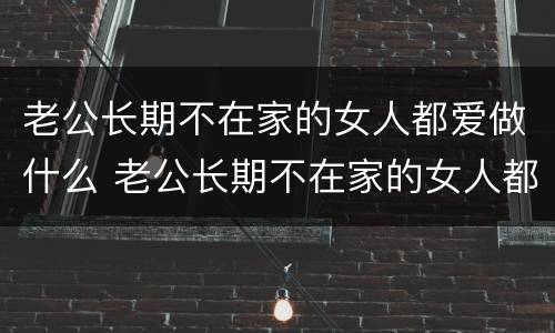 老公长期不在家的女人都爱做什么 老公长期不在家的女人都爱做什么事情