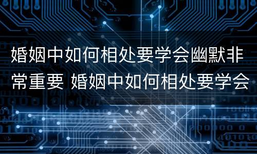 婚姻中如何相处要学会幽默非常重要 婚姻中如何相处要学会幽默非常重要的句子