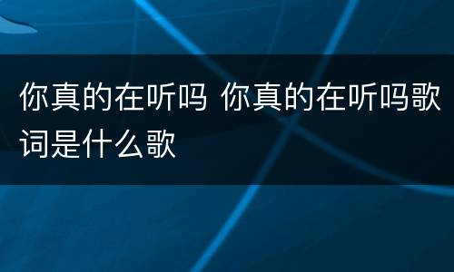 你真的在听吗 你真的在听吗歌词是什么歌