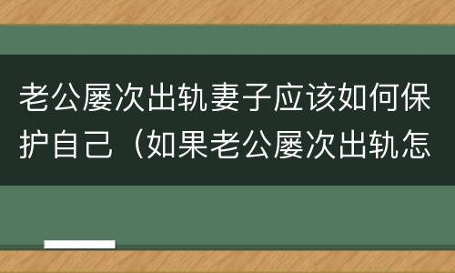 老公屡次出轨妻子应该如何保护自己（如果老公屡次出轨怎么办）