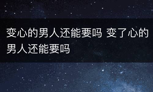 变心的男人还能要吗 变了心的男人还能要吗