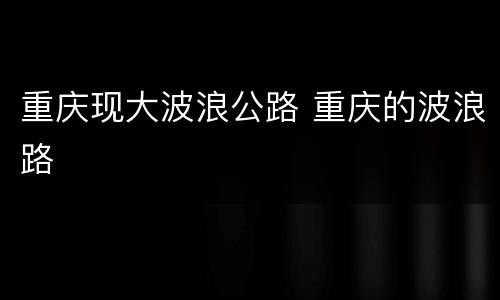 重庆现大波浪公路 重庆的波浪路
