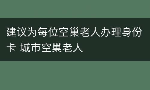 建议为每位空巢老人办理身份卡 城市空巢老人