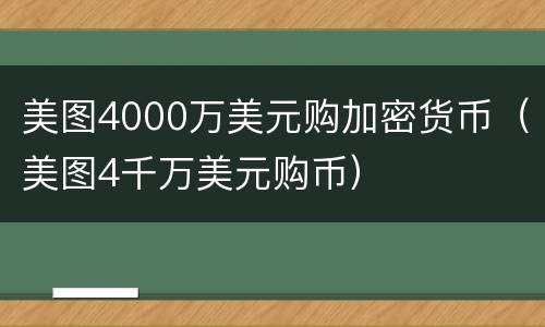 美图4000万美元购加密货币（美图4千万美元购币）