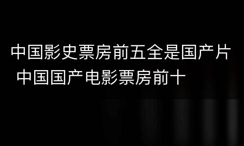 中国影史票房前五全是国产片 中国国产电影票房前十