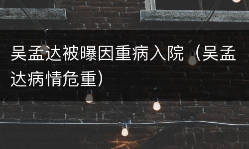 吴孟达被曝因重病入院（吴孟达病情危重）