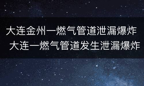 大连金州一燃气管道泄漏爆炸 大连一燃气管道发生泄漏爆炸