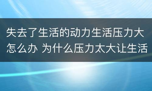 失去了生活的动力生活压力大怎么办 为什么压力太大让生活变得不精神