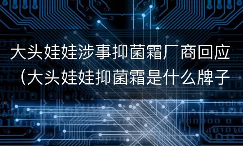 大头娃娃涉事抑菌霜厂商回应（大头娃娃抑菌霜是什么牌子）