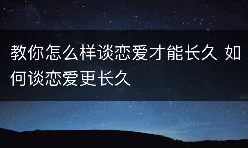 教你怎么样谈恋爱才能长久 如何谈恋爱更长久
