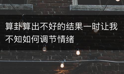 算卦算出不好的结果一时让我不知如何调节情绪