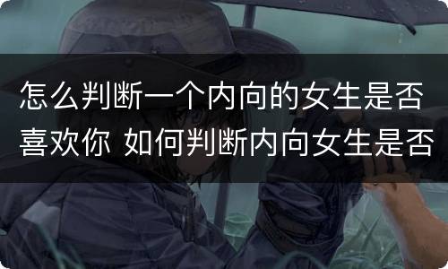 怎么判断一个内向的女生是否喜欢你 如何判断内向女生是否喜欢自己
