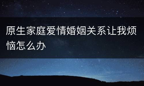原生家庭爱情婚姻关系让我烦恼怎么办