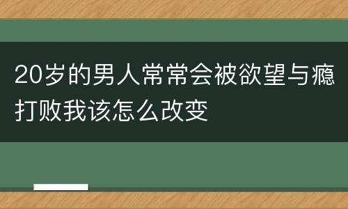 20岁的男人常常会被欲望与瘾打败我该怎么改变