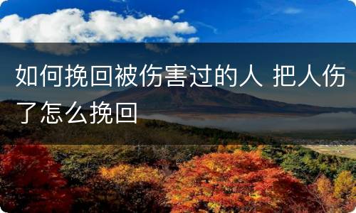 如何挽回被伤害过的人 把人伤了怎么挽回