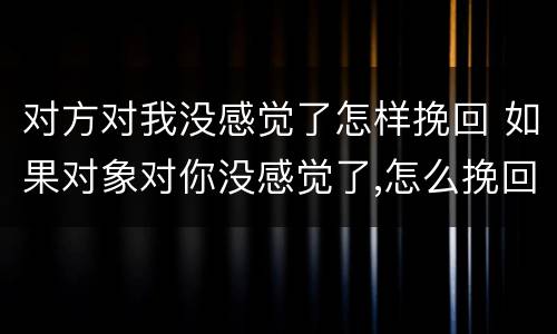 对方对我没感觉了怎样挽回 如果对象对你没感觉了,怎么挽回