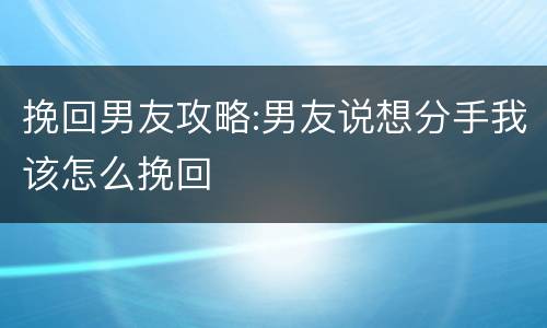 挽回男友攻略:男友说想分手我该怎么挽回
