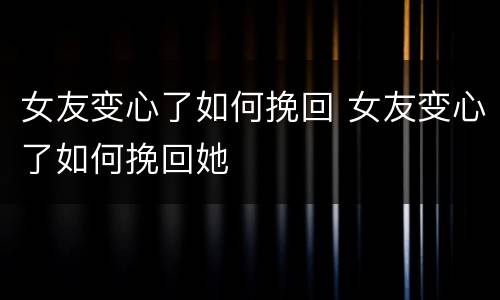 女友变心了如何挽回 女友变心了如何挽回她