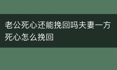 老公死心还能挽回吗夫妻一方死心怎么挽回