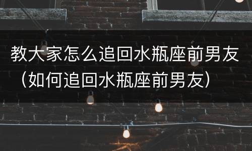 教大家怎么追回水瓶座前男友（如何追回水瓶座前男友）