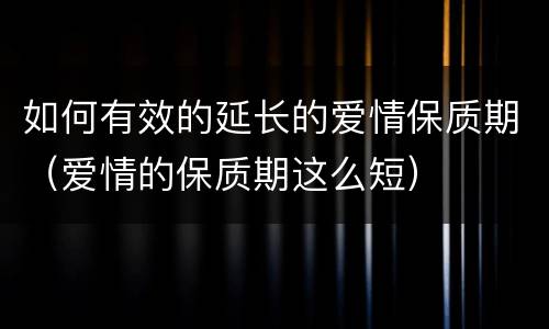 如何有效的延长的爱情保质期（爱情的保质期这么短）