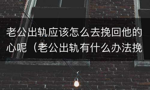 老公出轨应该怎么去挽回他的心呢（老公出轨有什么办法挽回）