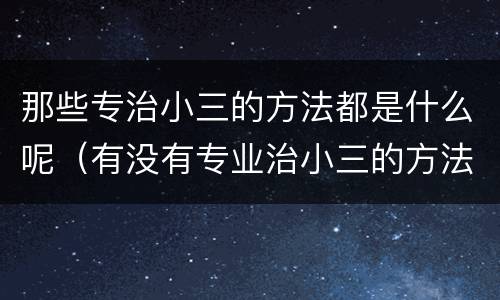 那些专治小三的方法都是什么呢（有没有专业治小三的方法）