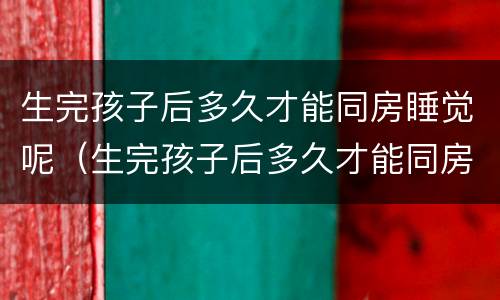 生完孩子后多久才能同房睡觉呢（生完孩子后多久才能同房睡觉呢男生）